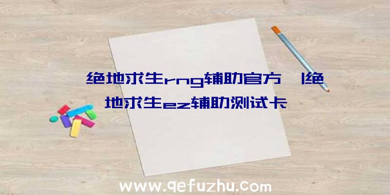 「绝地求生rng辅助官方」|绝地求生ez辅助测试卡